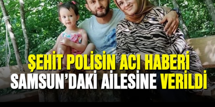 Şehit Polisin acı haberi Samsun’daki ailesine verildi