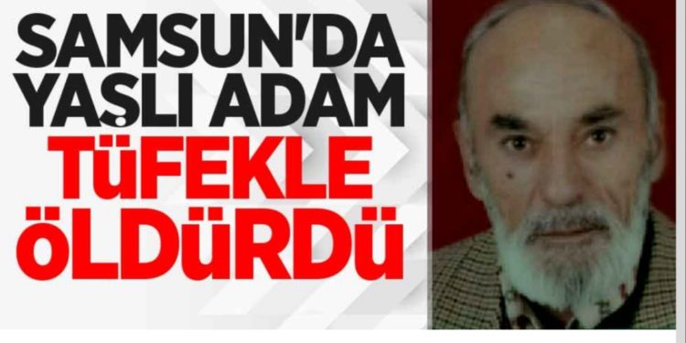 Samsun’da yaşlı adam tüfekle öldürdü