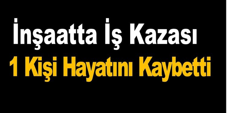 İnşaatta İş Kazası Sonucu Hayatını Kaybetti