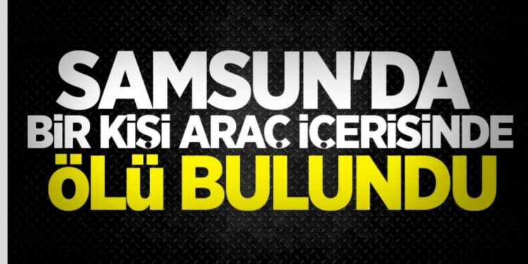 Samsun’da bir kişi araç içerisinde ölü bulundu