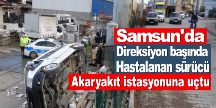 Samsun’da Direksiyon başında hastalanan sürücü akaryakıt istasyonuna uçtu