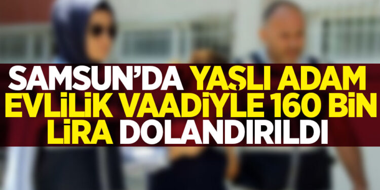 Samsun’da 72 yaşındaki yaşlı adam evlilik vaadiyle dolandırıldı
