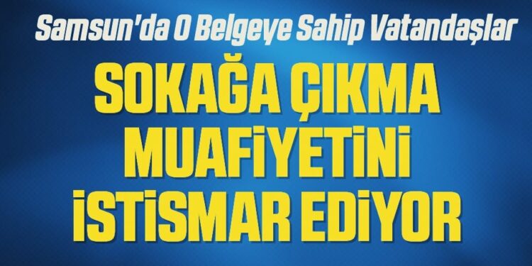 Samsun’da O Belgeye Sahip Vatandaşlar ‘sokağa çıkma muafiyetini istismar ediyor’