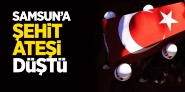 Samsun’a şehit ateşi düştü