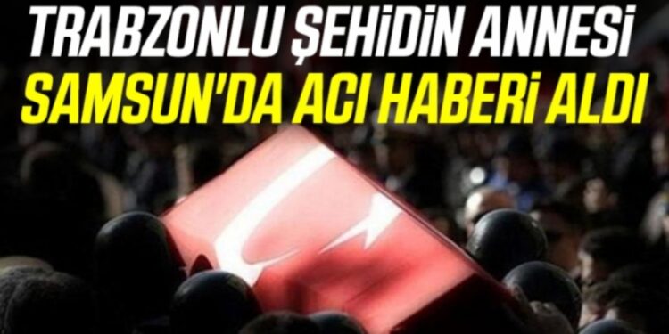 Trabzonlu şehidin annesi Samsun’da acı haberi aldı