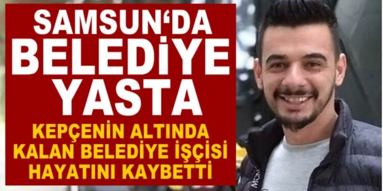 Samsunlu belediye işçisi kepçenin altında kalarak hayatını kaybetti