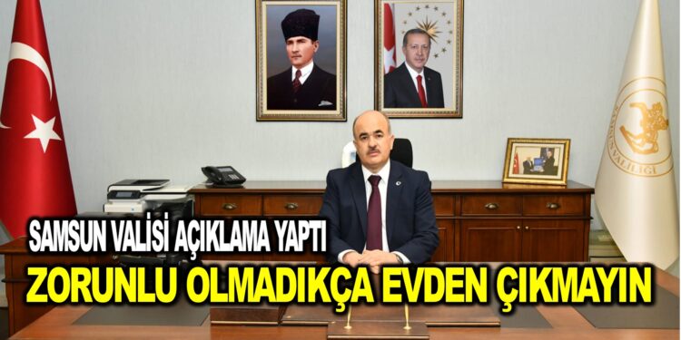 Samsun Valisi açıklama yaptı.Zorunlu olmadıkça evden çıkmayın