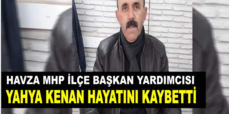 Havza MHP İlçe Başkan Yardımcısı Yahya Kenan Hayatını Kaybetti