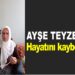AYŞE TEYZE HAYATINI KAYBETTİ