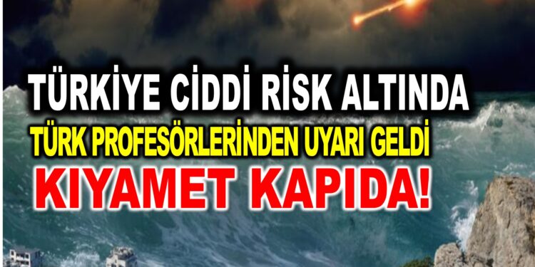 TÜRKİYE CİDDİ RİSK ALTINDA, TÜRK PROFESÖRLERİ UYARDI KIYAMET KAPIDA!