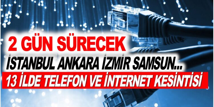 13 İLDE TELEFON VE İNTERNET KESİNTİSİ TAM 2 GÜN SÜRECEK