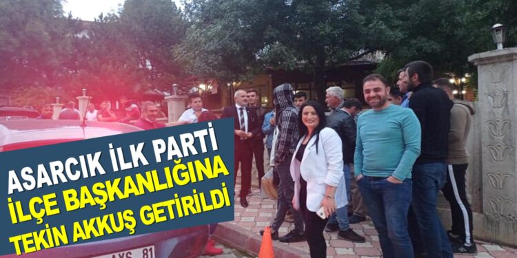 ASARCIK İLK PARTİ İLÇE BAŞKANLIĞINA TEKİN AKKUŞ GETİRİLDİ