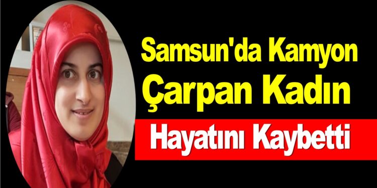 SAMSUN’DA KAMYON ÇARPAN KADIN HAYATINI KAYBETTİ!!!