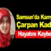 SAMSUN’DA KAMYON ÇARPAN KADIN HAYATINI KAYBETTİ!!!