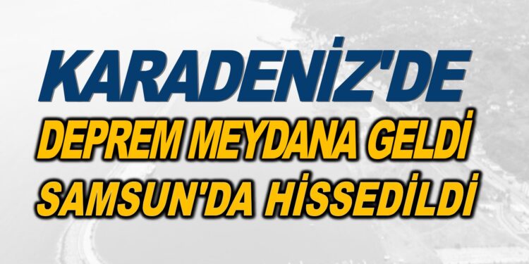 KARADENİZ’DE DEPREM MEYDANA GELDİ. SAMSUN’DA HİSSEDİLDİ
