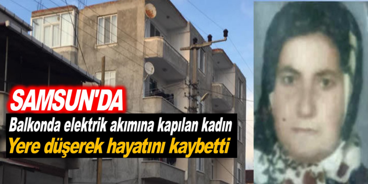 Samsun’da Balkonda elektrik akımına kapılan kadın yere düşerek hayatını kaybetti