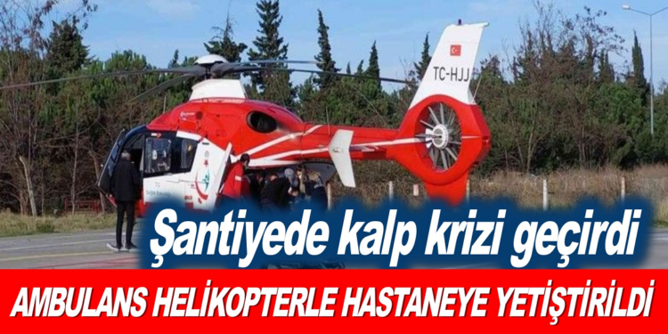 ŞANTİYEDE KALP KRİZİ GEÇİREN İŞÇİ, AMBULANS HELİKOPTERİYLE HASTANEYE YETİŞTİRİLDİ