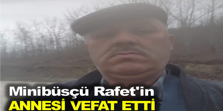 MİNİBÜSÇÜ RAFET’İN ANNESİ VEFAT ETTİ