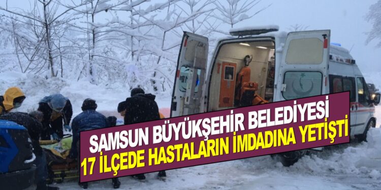 SAMSUN BÜYÜKŞEHİR BELEDİYESİ, 17 İLÇEDE HASTALARIN İMDADINA YETİŞTİ