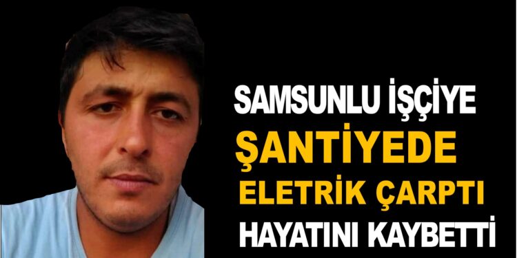 SAMSUN’LU İŞÇİYE ŞANTİYEDE ELETRİK ÇARPTI HAYATINI KAYBETTİ
