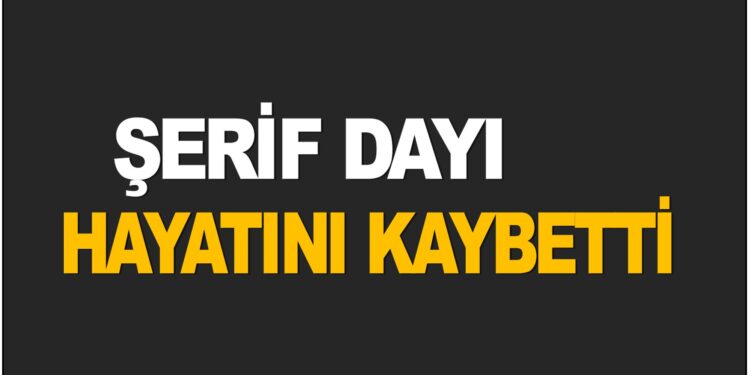 ŞERİF DAYI HAYATINI KAYBETTİ