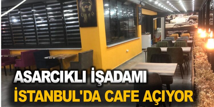 ASARCIK’LI İŞADAMI İSTANBUL’DA CAFE AÇIYOR