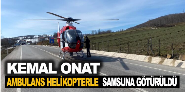 KEMAL ONAT AMBULANS HELİKOPTERLE SAMSUN’A GÖTÜRÜLDÜ