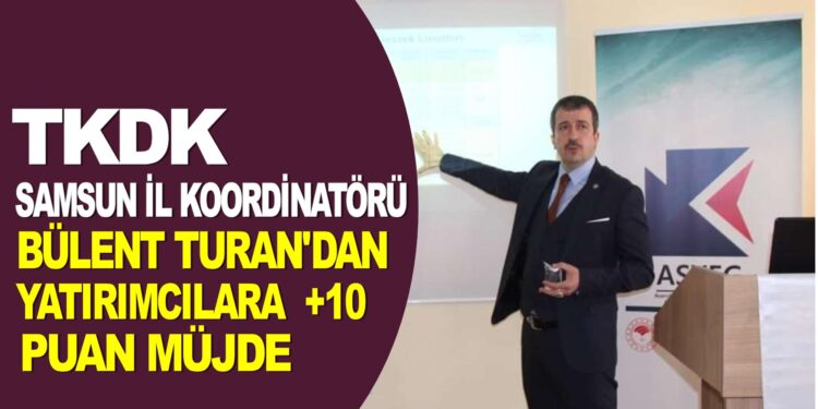 TKDK SAMSUN İL KOORDİNATÖRÜ BÜLENT TURAN’DAN YATIRIMCILARA +10 PUAN MÜJDE