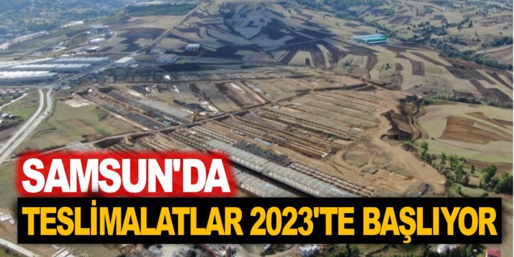 SAMSUN’DA TESLİMATLAR 2023’TE BAŞLIYOR