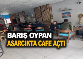 BARIŞ OYPAN ASARCIK’TA CAFE AÇTI