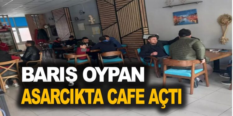 BARIŞ OYPAN ASARCIK’TA CAFE AÇTI