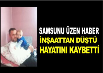 SAMSUN’U ÜZEN HABER 3 ÇOCUK BABASI NECATİ ÇELİK, İNŞATTAN DÜŞTÜ HAYATINI KAYBETTİ