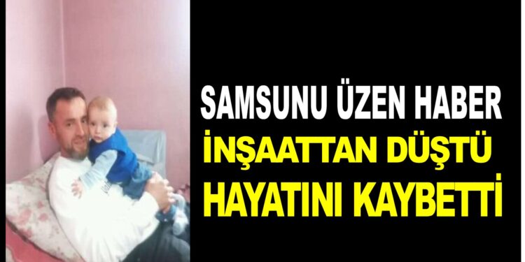 SAMSUN’U ÜZEN HABER 3 ÇOCUK BABASI NECATİ ÇELİK, İNŞATTAN DÜŞTÜ HAYATINI KAYBETTİ