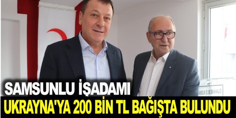 SAMSUN’LU İŞADAMI UKRAYNA’YA 200 BİN TL BAĞIŞTA BULUNU