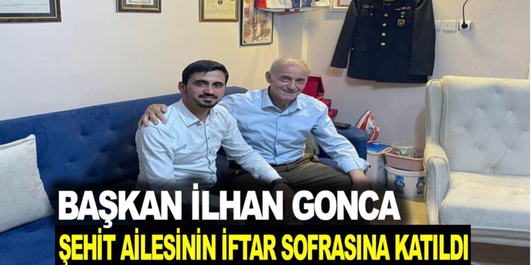 BAŞKAN İLHAN GONCA ŞEHİT AİLESİNİN İFTAR SOFRASINA KATILDI