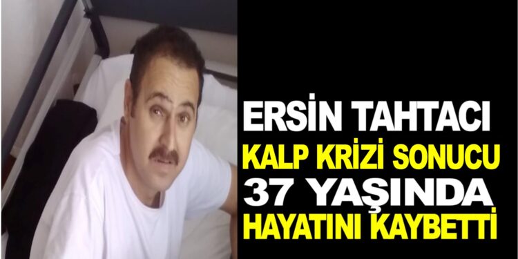 ERSİN TAHTA’CI KALP KRİZİ SONUCU HAYATINI KAYBETTİ