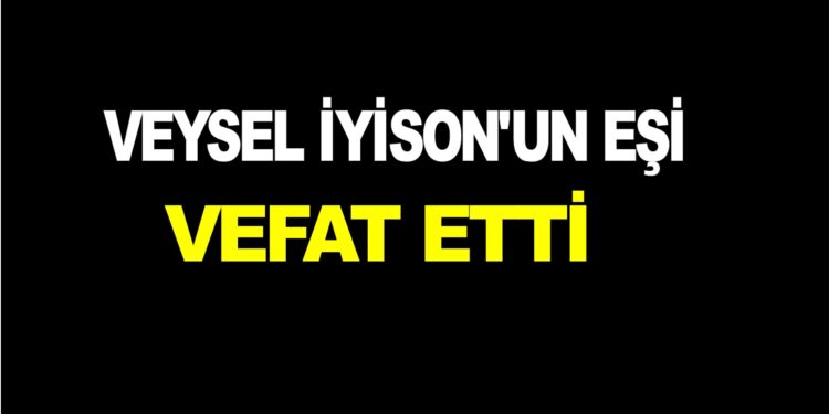 VEYSEL İYİSON’UN EŞİ VEFAT ETTİ
