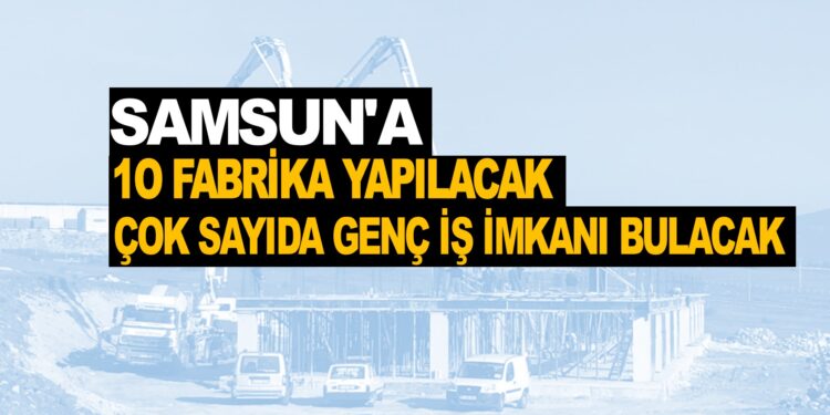 SAMSUN’A10 FABRİKA YAPILACAK ÇOK SAYIDA GENÇ İŞ İMKANI BULACAK