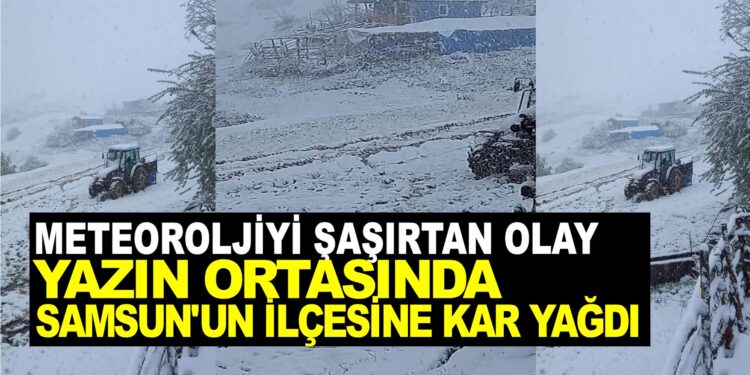 METEOROLOJİYİ ŞAŞIRTAN OLAY YAZIN ORTASINDA SAMSUN’UN İLÇESİNE KAR YAĞDI