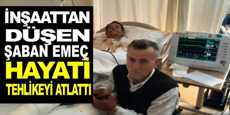 İNŞAATTAN DÜŞEN ŞABAN EMEÇ HAYATİ TEHLİKEYİ ATLATTI