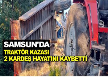 SAMSUN’DA TRAKTÖR KAZASI: 2 KARDEŞ HAYATINI KAYBETTİ