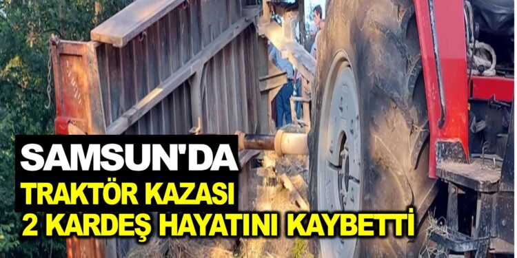 SAMSUN’DA TRAKTÖR KAZASI: 2 KARDEŞ HAYATINI KAYBETTİ