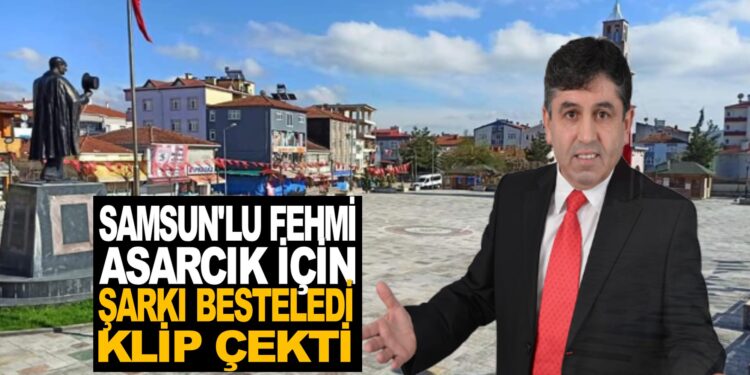 SAMSUN’LU FEHMİ ASARCIK İÇİN ŞARKI YAPTI KLİP ÇEKTİ