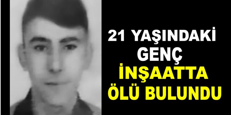 21 YAŞINDAKİ GENÇ İNŞAATTA ÖLÜ BULUNDU