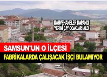 SAMSUN’UN O İLÇESİ FABRİKALARDA ÇALIŞACAK İŞÇİ BULAMIYOR