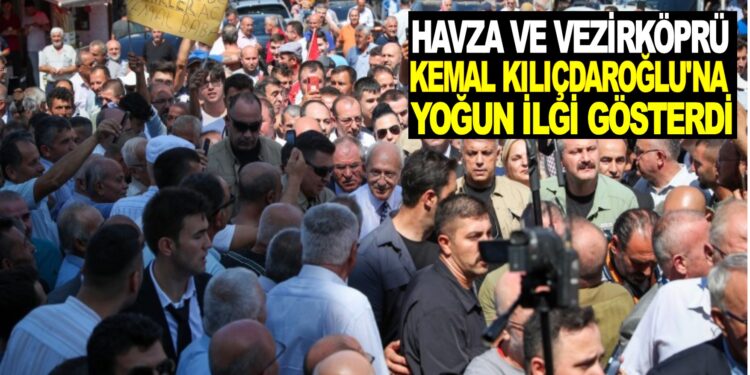 HAVZA VE VEZİRKÖPRÜ KILIÇDAROĞLU’NA YOĞUN İLGİ GÖSTERDİ