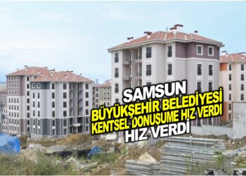 SAMSUN BÜYÜKŞEHİR BELEDİYESİ KENTSEL DÖNÜŞÜME HIZ VERDİ