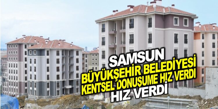 SAMSUN BÜYÜKŞEHİR BELEDİYESİ KENTSEL DÖNÜŞÜME HIZ VERDİ