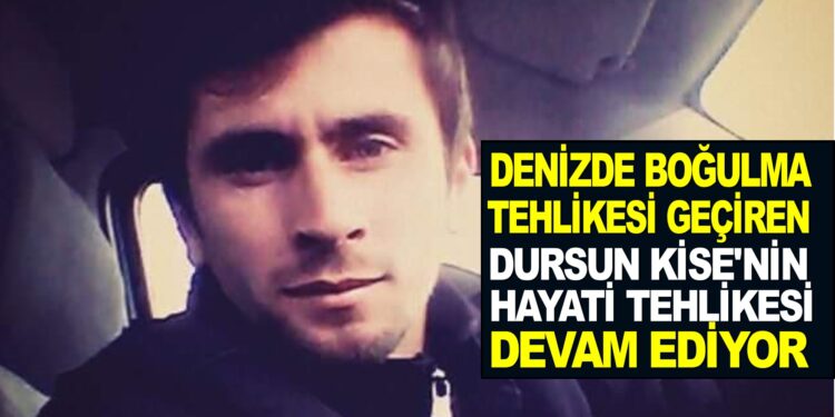 DENİZDE BOĞULMA TEHLİKESİ GEÇİREN  DURSUN KİSE’NIN HAYATİ TEHLİKESİ DEVAM EDİYOR