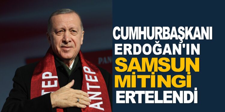 CUMHURBAŞKANI ERDOĞAN’IN SAMSUN MİTİNGİ ERTELENDİ